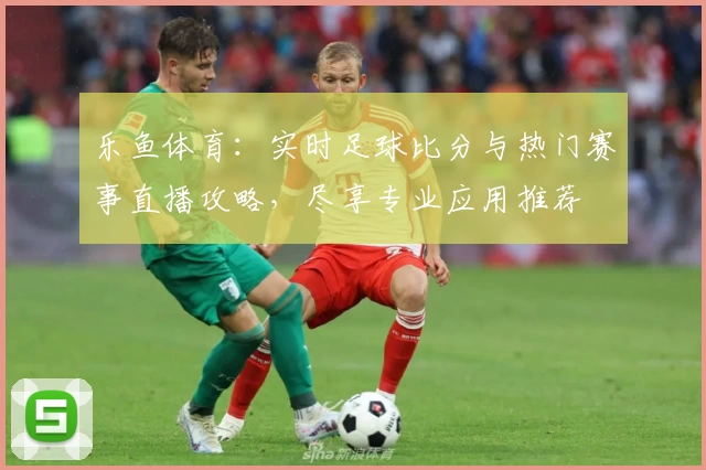 乐鱼体育：实时足球比分与热门赛事直播攻略，尽享专业应用推荐