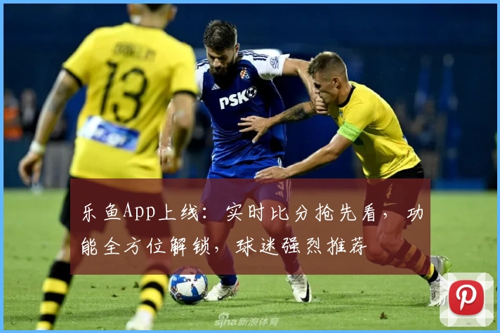 乐鱼App上线:实时比分抢先看,功能全方位解锁,球迷强烈推荐