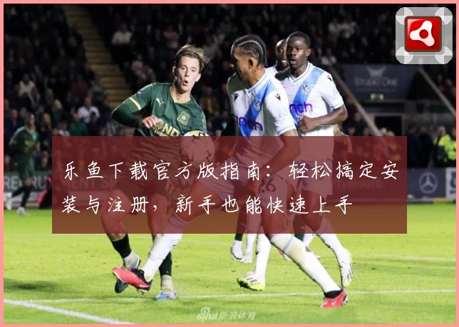 乐鱼下载官方版指南：轻松搞定安装与注册，新手也能快速上手