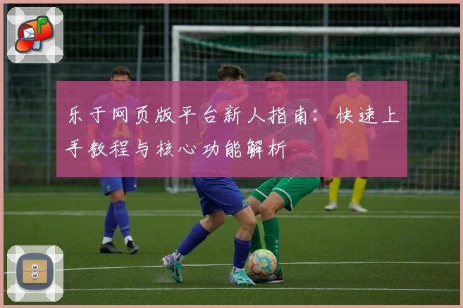 乐于网页版平台新人指南：快速上手教程与核心功能解析