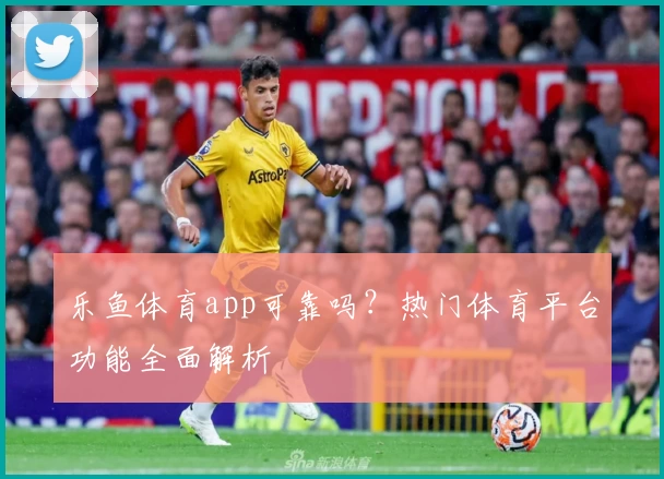 乐鱼体育app可靠吗?热门体育平台功能全面解析