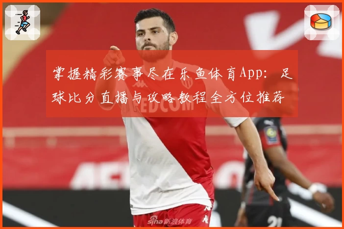 掌握精彩赛事尽在乐鱼体育App：足球比分直播与攻略教程全方位推荐