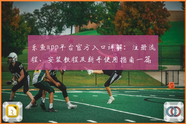 乐鱼app平台官方入口详解：注册流程、安装教程及新手使用指南一篇搞定