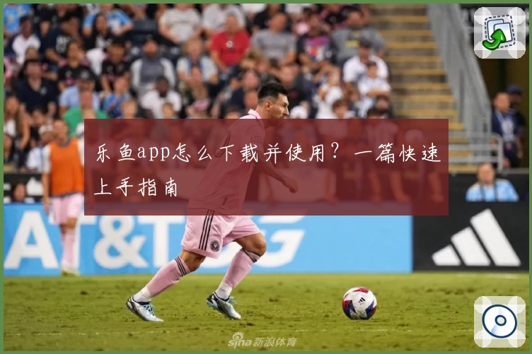 乐鱼app怎么下载并使用?一篇快速上手指南