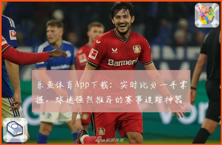 乐鱼体育App下载：实时比分一手掌握，球迷强烈推荐的赛事追踪神器