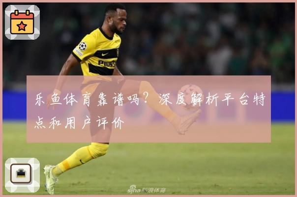 乐鱼体育靠谱吗？深度解析平台特点和用户评价