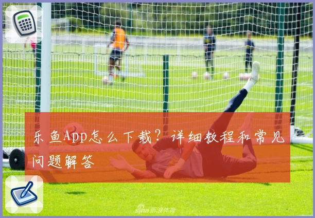 乐鱼App怎么下载？详细教程和常见问题解答