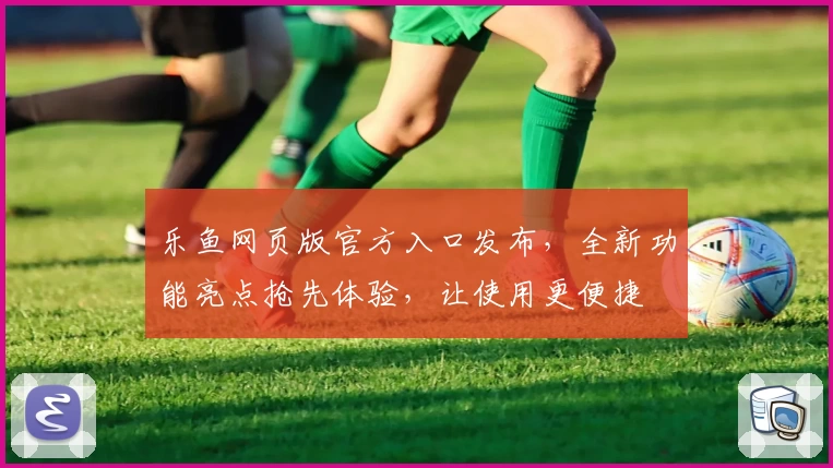 乐鱼网页版官方入口发布，全新功能亮点抢先体验，让使用更便捷