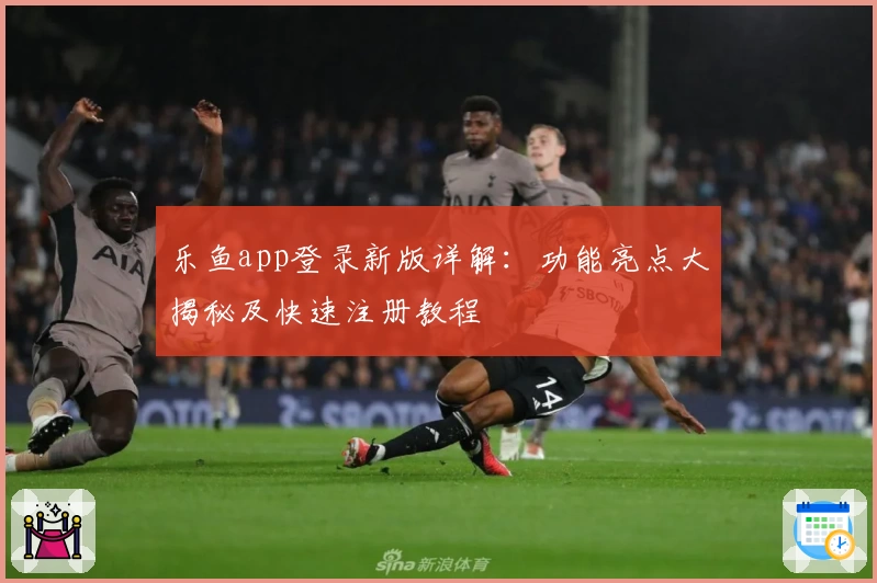 乐鱼app登录新版详解：功能亮点大揭秘及快速注册教程