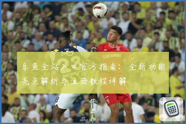 乐鱼全站入口官方指南：全新功能亮点解析与注册教程详解