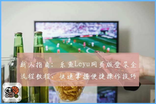 新人指南：乐鱼Leyu网页版登录全流程教程，快速掌握便捷操作技巧