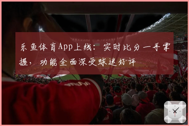 乐鱼体育App上线：实时比分一手掌握，功能全面深受球迷好评
