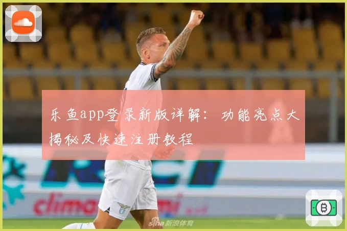 乐鱼app登录新版详解：功能亮点大揭秘及快速注册教程