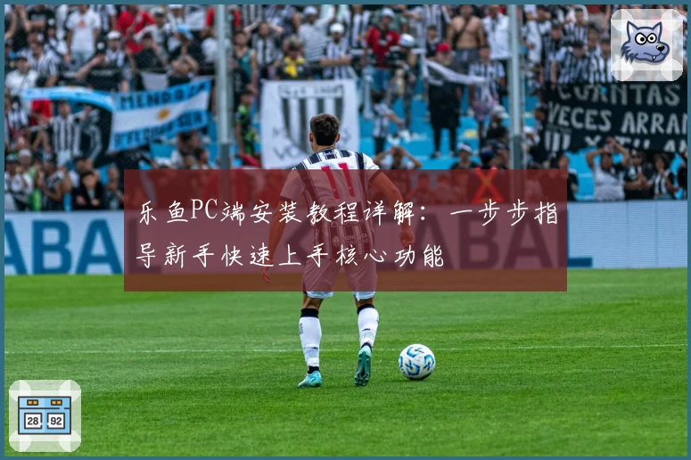 乐鱼PC端安装教程详解：一步步指导新手快速上手核心功能