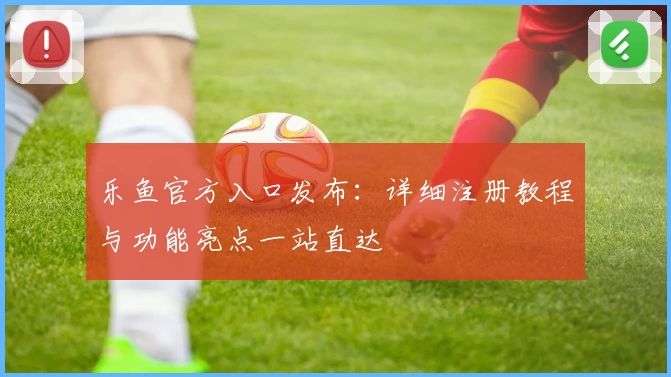 乐鱼官方入口发布:详细注册教程与功能亮点一站直达