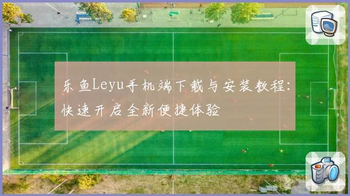 乐鱼Leyu手机端下载与安装教程：快速开启全新便捷体验