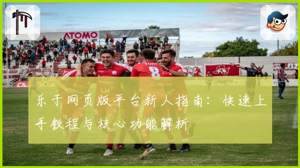 乐于网页版平台新人指南：快速上手教程与核心功能解析