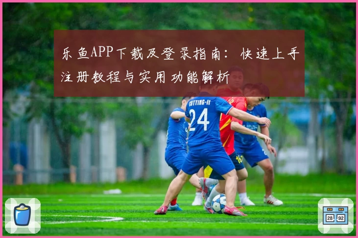 乐鱼APP下载及登录指南：快速上手注册教程与实用功能解析