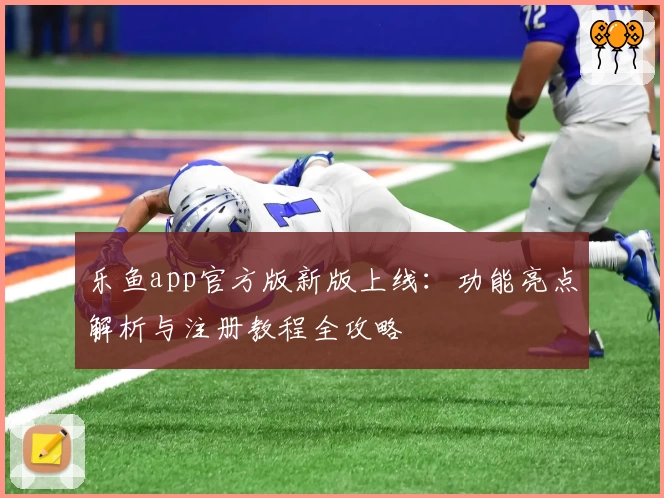 乐鱼app官方版新版上线：功能亮点解析与注册教程全攻略