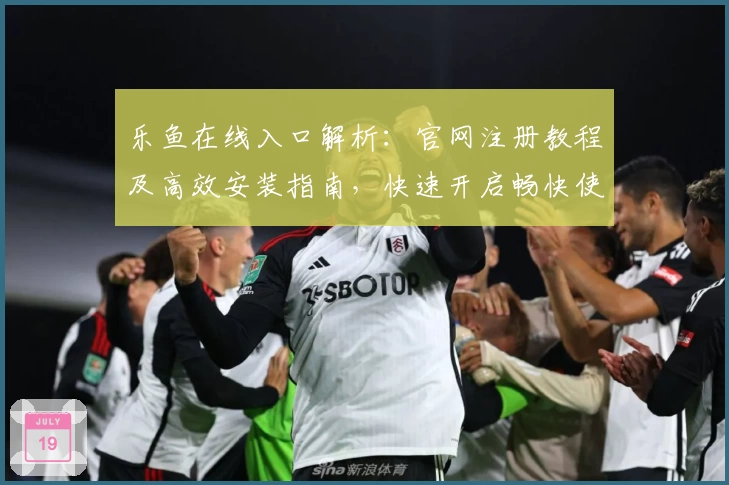 乐鱼在线入口解析：官网注册教程及高效安装指南，快速开启畅快使用体验