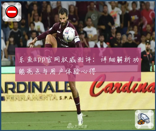 乐鱼app官网权威测评:详细解析功能亮点与用户体验心得